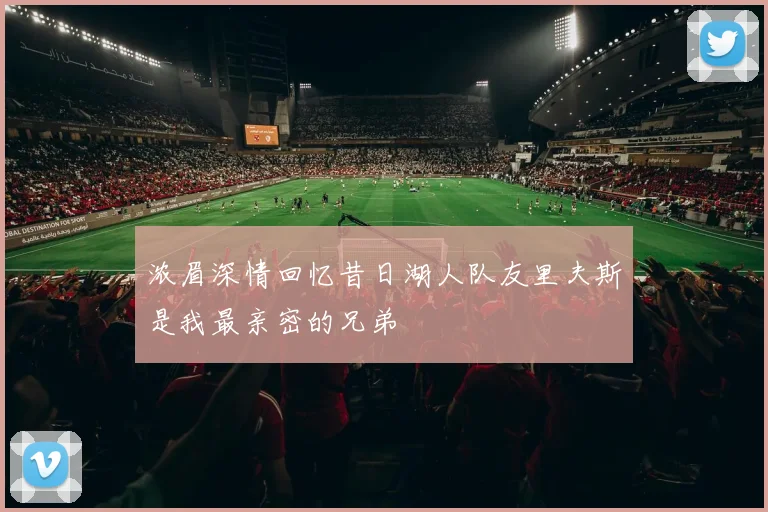浓眉深情回忆昔日湖人队友里夫斯是我最亲密的兄弟