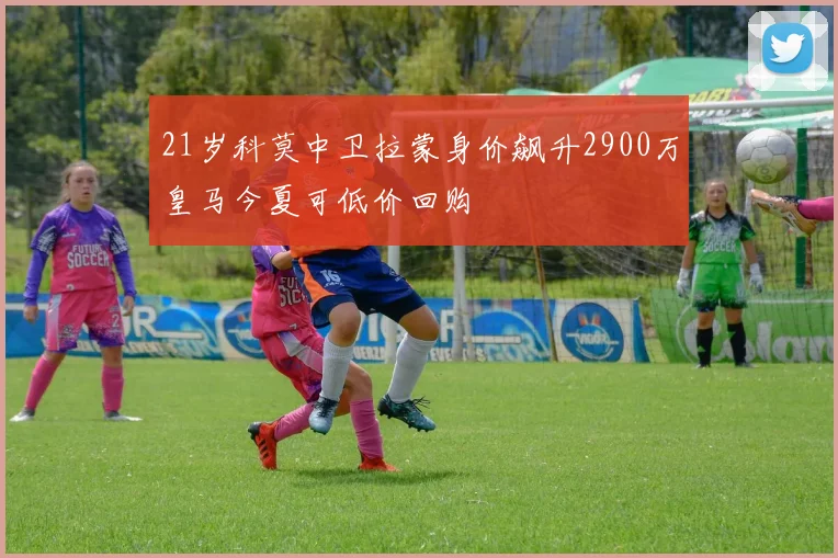 21岁科莫中卫拉蒙身价飙升2900万皇马今夏可低价回购