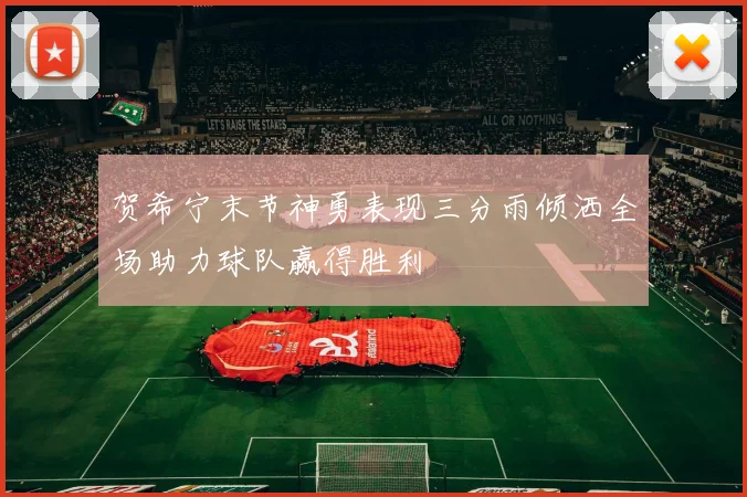 贺希宁末节神勇表现三分雨倾洒全场助力球队赢得胜利