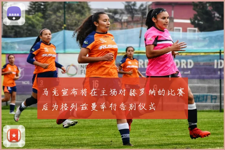 马竞宣布将在主场对赫罗纳的比赛后为格列兹曼举行告别仪式