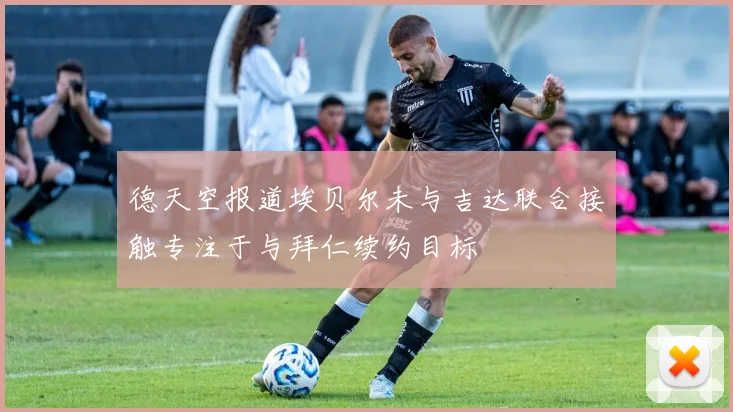 德天空报道埃贝尔未与吉达联合接触专注于与拜仁续约目标