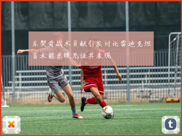 东契奇战术贡献引发讨论雷迪克坦言未能亲眼见证其表现