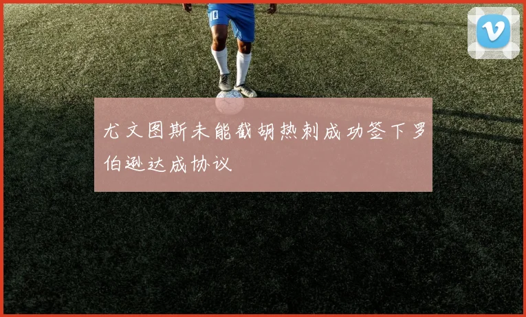 尤文图斯未能截胡热刺成功签下罗伯逊达成协议