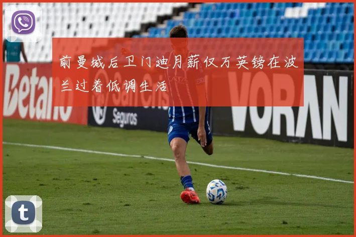 前曼城后卫门迪月薪仅万英镑在波兰过着低调生活