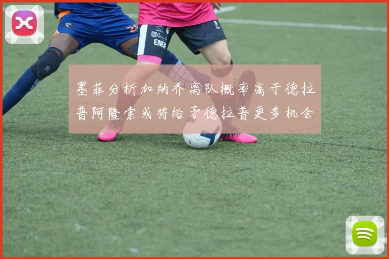 墨菲分析加纳乔离队概率高于德拉普阿隆索或将给予德拉普更多机会