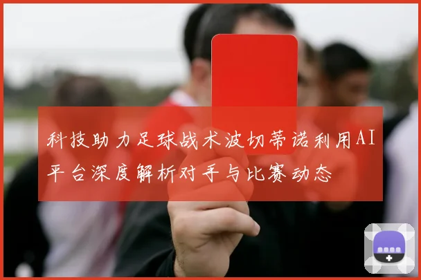 科技助力足球战术波切蒂诺利用AI平台深度解析对手与比赛动态