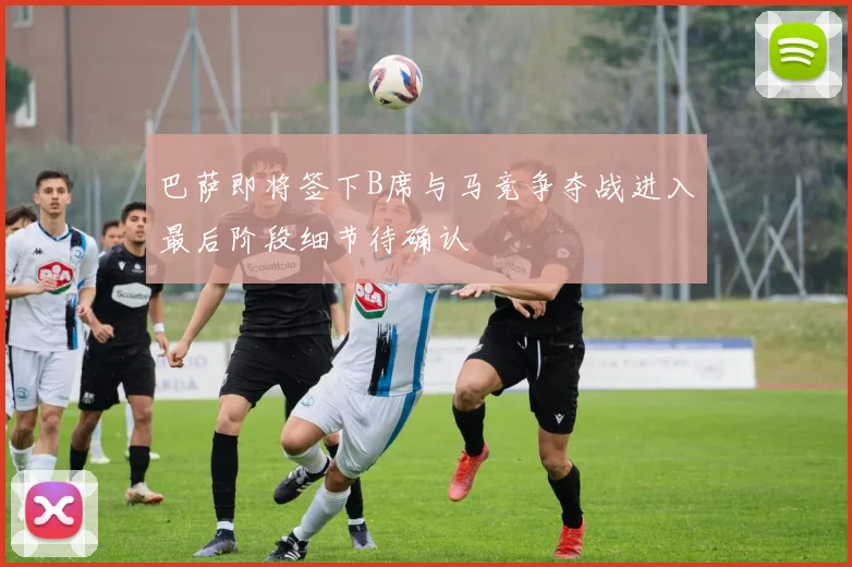 巴萨即将签下B席与马竞争夺战进入最后阶段细节待确认