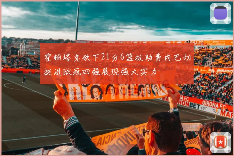 霍顿塔克砍下21分6篮板助费内巴切挺进欧冠四强展现强大实力