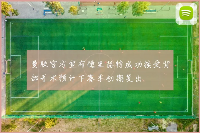 曼联官方宣布德里赫特成功接受背部手术预计下赛季初期复出